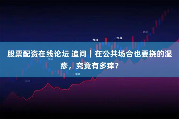 股票配资在线论坛 追问｜在公共场合也要挠的湿疹，究竟有多痒？