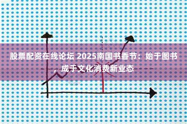 股票配资在线论坛 2025南国书香节：始于图书，成于文化消费新业态