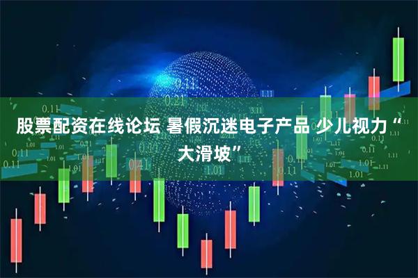 股票配资在线论坛 暑假沉迷电子产品 少儿视力“大滑坡”