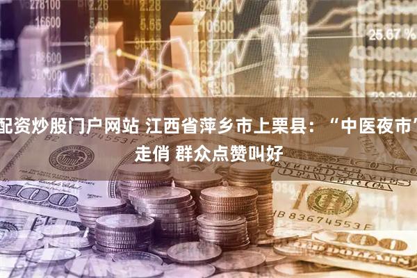 配资炒股门户网站 江西省萍乡市上栗县：“中医夜市”走俏 群众点赞叫好