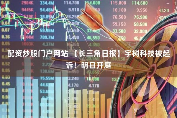 配资炒股门户网站 【长三角日报】宇树科技被起诉！明日开庭