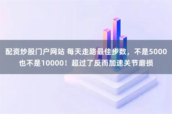 配资炒股门户网站 每天走路最佳步数，不是5000也不是10000！超过了反而加速关节磨损