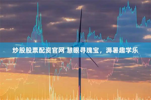 炒股股票配资官网 慧眼寻瑰宝，溽暑趣学乐
