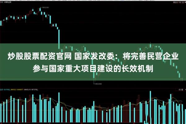 炒股股票配资官网 国家发改委：将完善民营企业参与国家重大项目建设的长效机制