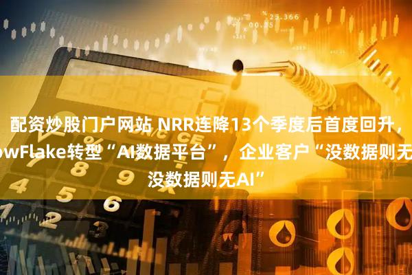 配资炒股门户网站 NRR连降13个季度后首度回升，SnowFlake转型“AI数据平台”，企业客户“没数据则无AI”