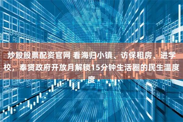 炒股股票配资官网 看海归小镇、访保租房、进学校，奉贤政府开放月解锁15分钟生活圈的民生温度