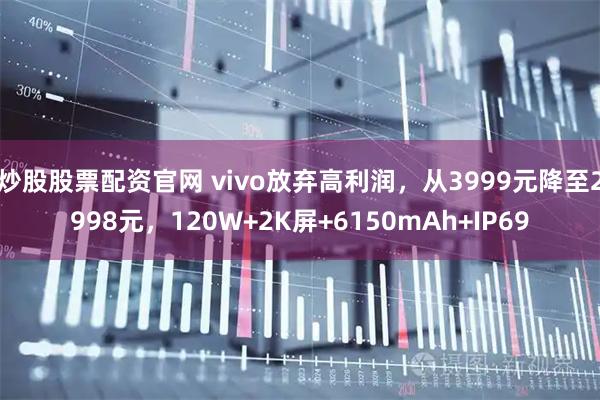 炒股股票配资官网 vivo放弃高利润，从3999元降至2998元，120W+2K屏+6150mAh+IP69