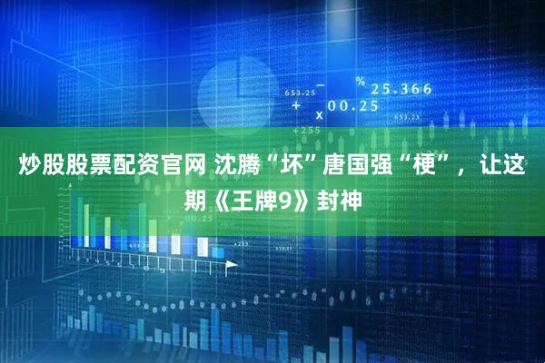 炒股股票配资官网 沈腾“坏”唐国强“梗”，让这期《王牌9》封神