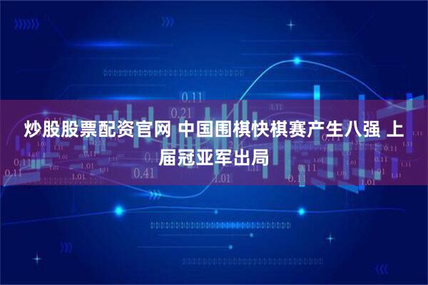 炒股股票配资官网 中国围棋快棋赛产生八强 上届冠亚军出局