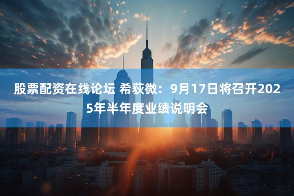 股票配资在线论坛 希荻微：9月17日将召开2025年半年度业绩说明会