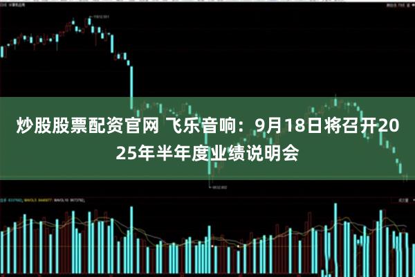 炒股股票配资官网 飞乐音响：9月18日将召开2025年半年度业绩说明会