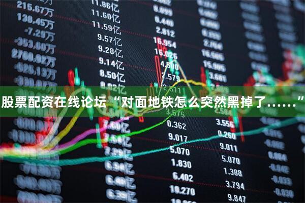 股票配资在线论坛 “对面地铁怎么突然黑掉了……”
