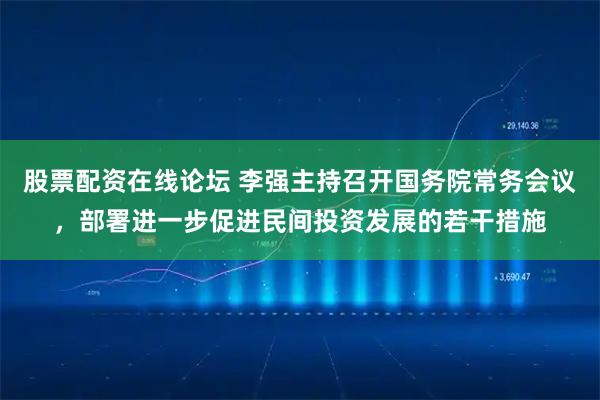 股票配资在线论坛 李强主持召开国务院常务会议，部署进一步促进民间投资发展的若干措施