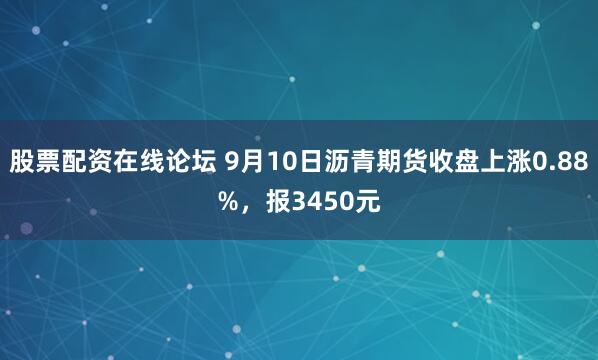 股票配资在线论坛 9月10日沥青期货收盘上涨0.88%，报3450元