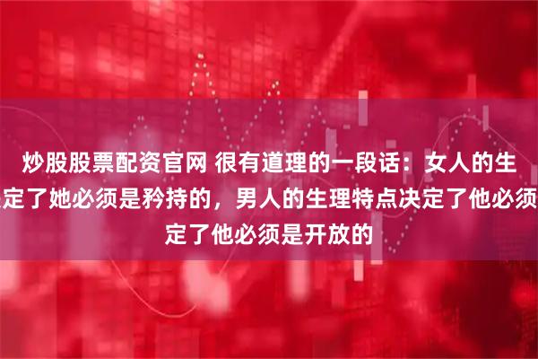 炒股股票配资官网 很有道理的一段话：女人的生理特点决定了她必须是矜持的，男人的生理特点决定了他必须是开放的