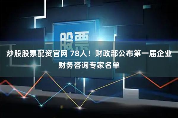 炒股股票配资官网 78人！财政部公布第一届企业财务咨询专家名单