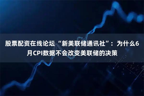 股票配资在线论坛 “新美联储通讯社”：为什么6月CPI数据不会改变美联储的决策