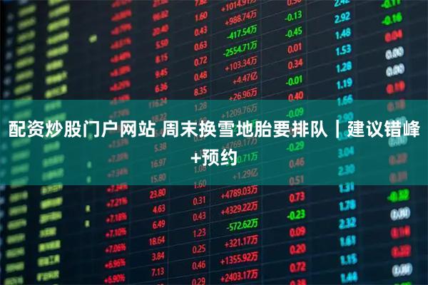 配资炒股门户网站 周末换雪地胎要排队｜建议错峰+预约