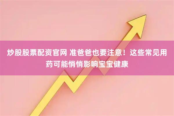 炒股股票配资官网 准爸爸也要注意!这些常见用药可能悄悄影响宝宝健康