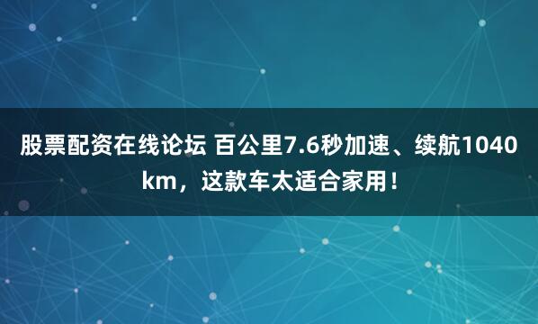 股票配资在线论坛 百公里7.6秒加速、续航1040km，这款车太适合家用！