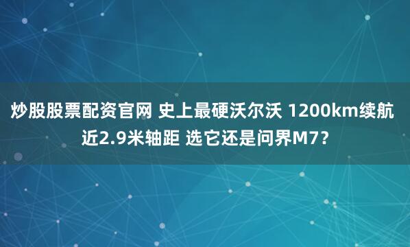 炒股股票配资官网 史上最硬沃尔沃 1200km续航 近2.9米轴距 选它还是问界M7？