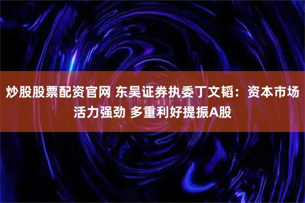 炒股股票配资官网 东吴证券执委丁文韬：资本市场活力强劲 多重利好提振A股