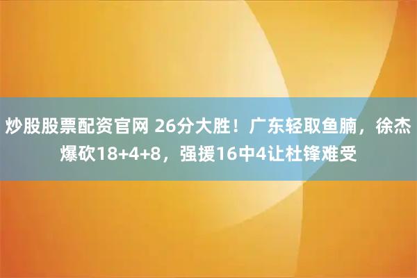 炒股股票配资官网 26分大胜！广东轻取鱼腩，徐杰爆砍18+4+8，强援16中4让杜锋难受