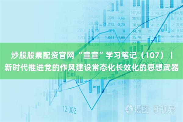 炒股股票配资官网 “宣宣”学习笔记（107）丨新时代推进党的作风建设常态化长效化的思想武器