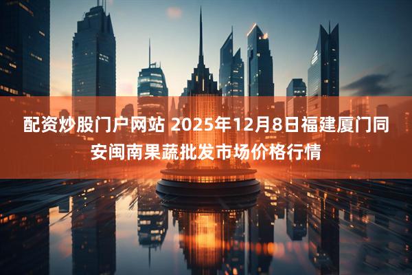 配资炒股门户网站 2025年12月8日福建厦门同安闽南果蔬批发市场价格行情