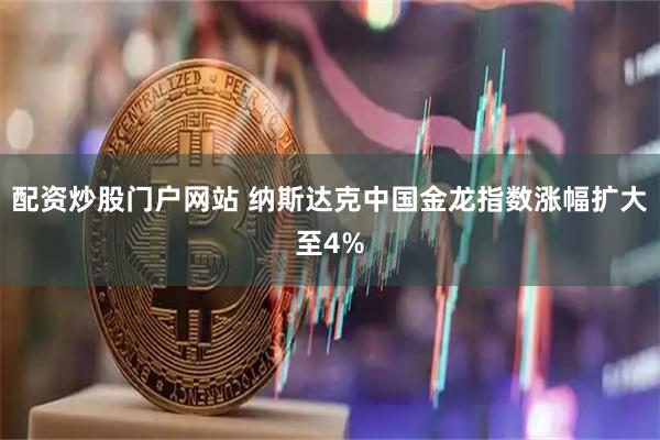 配资炒股门户网站 纳斯达克中国金龙指数涨幅扩大至4%