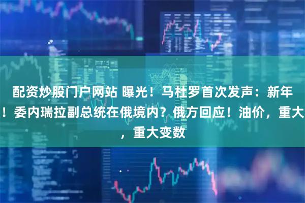 配资炒股门户网站 曝光！马杜罗首次发声：新年快乐！委内瑞拉副总统在俄境内？俄方回应！油价，重大变数