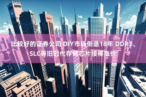 比较好的证券公司 DIY市场倒退18年 DDR3、SLC等旧时代存储芯片接棒涨价