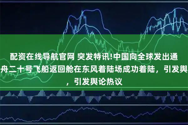 配资在线导航官网 突发特讯!中国向全球发出通告：神舟二十号飞船返回舱在东风着陆场成功着陆，引发舆论热议