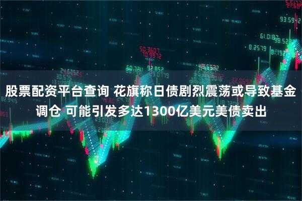 股票配资平台查询 花旗称日债剧烈震荡或导致基金调仓 可能引发多达1300亿美元美债卖出