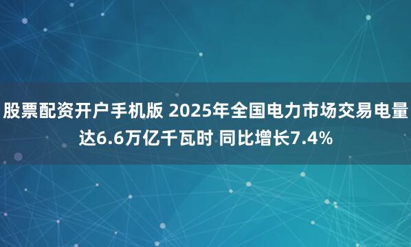 股票配资开户手机版 2025年全国电力市场交易电量达6.6万亿千瓦时 同比增长7.4%