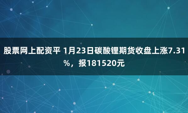 股票网上配资平 1月23日碳酸锂期货收盘上涨7.31%，报181520元