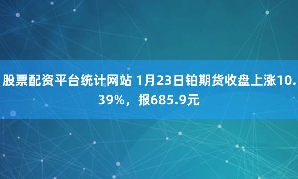 股票配资平台统计网站 1月23日铂期货收盘上涨10.39%，报685.9元