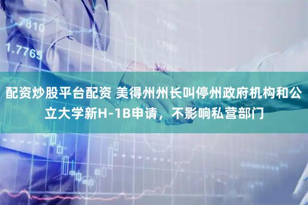配资炒股平台配资 美得州州长叫停州政府机构和公立大学新H-1B申请，不影响私营部门