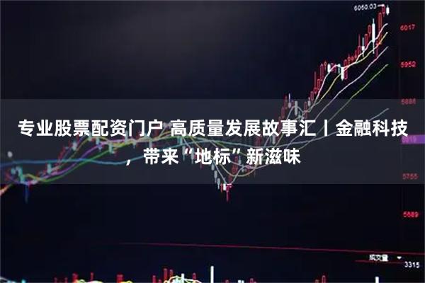 专业股票配资门户 高质量发展故事汇丨金融科技，带来“地标”新滋味