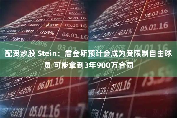 配资炒股 Stein：詹金斯预计会成为受限制自由球员 可能拿到3年900万合同