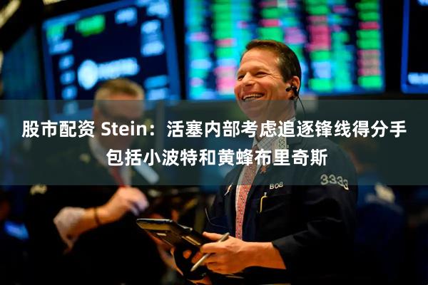 股市配资 Stein：活塞内部考虑追逐锋线得分手 包括小波特和黄蜂布里奇斯