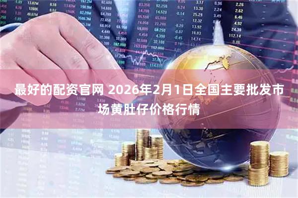 最好的配资官网 2026年2月1日全国主要批发市场黄肚仔价格行情