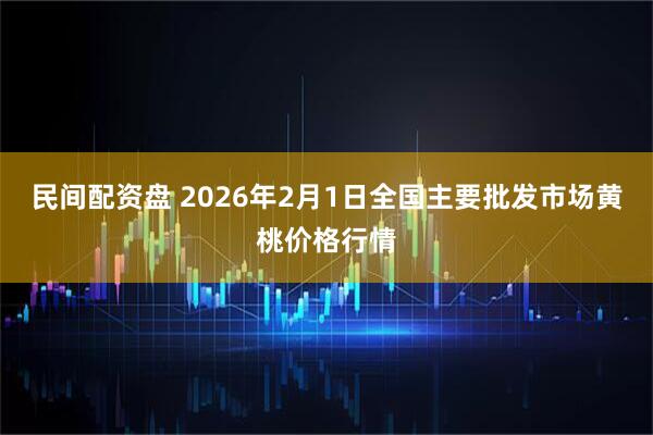 民间配资盘 2026年2月1日全国主要批发市场黄桃价格行情
