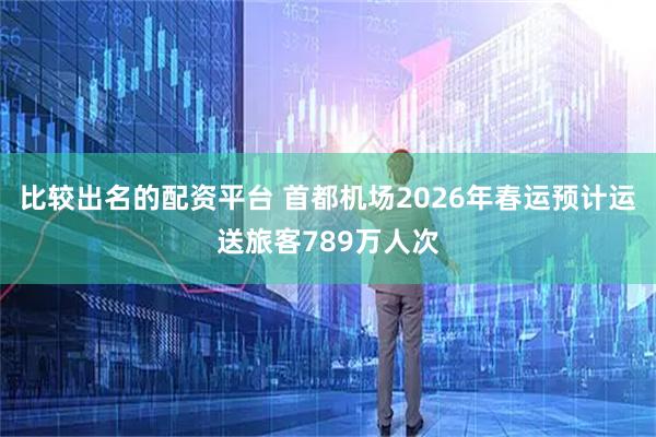 比较出名的配资平台 首都机场2026年春运预计运送旅客789万人次