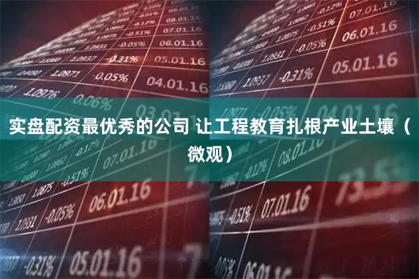 实盘配资最优秀的公司 让工程教育扎根产业土壤（微观）