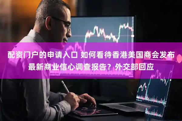 配资门户的申请入口 如何看待香港美国商会发布最新商业信心调查报告？外交部回应