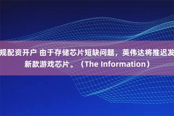 正规配资开户 由于存储芯片短缺问题，英伟达将推迟发布新款游戏芯片。（The Information）
