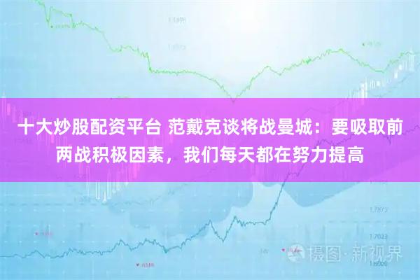 十大炒股配资平台 范戴克谈将战曼城：要吸取前两战积极因素，我们每天都在努力提高