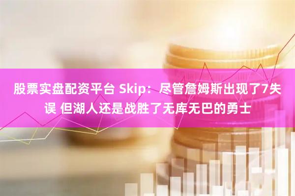 股票实盘配资平台 Skip：尽管詹姆斯出现了7失误 但湖人还是战胜了无库无巴的勇士