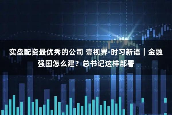 实盘配资最优秀的公司 壹视界·时习新语｜金融强国怎么建？总书记这样部署